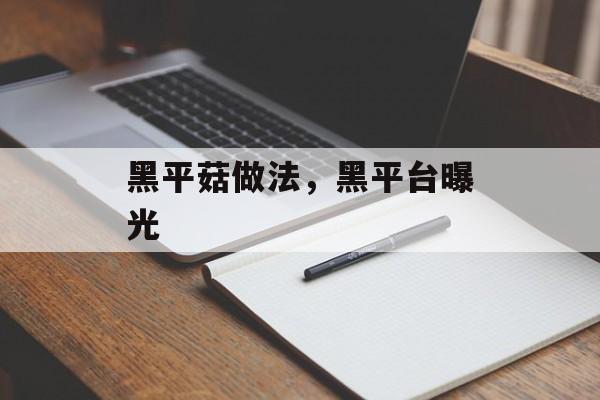 黑平菇做法，黑平台曝光-第1张图片-