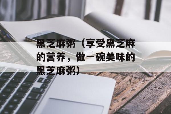黑芝麻粥（享受黑芝麻的营养，做一碗美味的黑芝麻粥）-第1张图片-