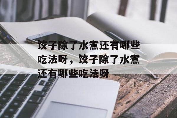 饺子除了水煮还有哪些吃法呀，饺子除了水煮还有哪些吃法呀-第1张图片-