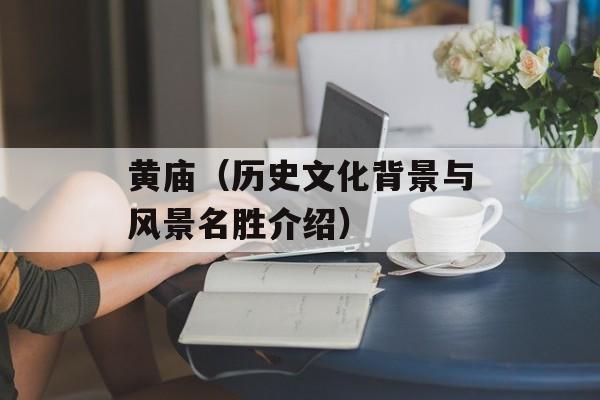 黄庙（历史文化背景与风景名胜介绍）-第1张图片-
