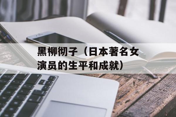 黑柳彻子（日本著名女演员的生平和成就）-第1张图片-