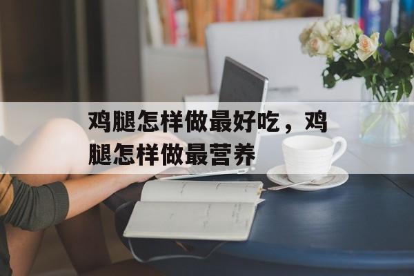 鸡腿怎样做最好吃，鸡腿怎样做最营养-第1张图片-