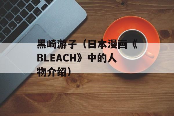黑崎游子（日本漫画《BLEACH》中的人物介绍）-第1张图片-