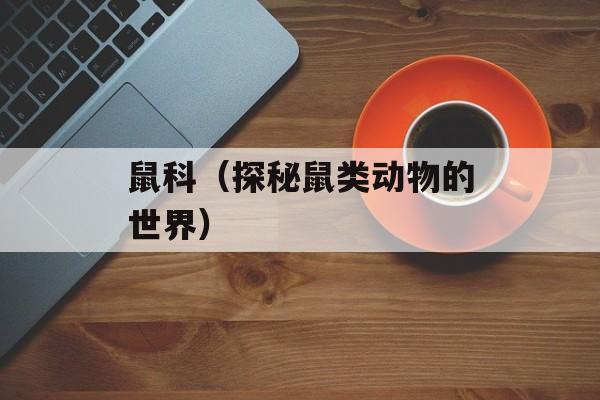 鼠科（探秘鼠类动物的世界）-第1张图片-