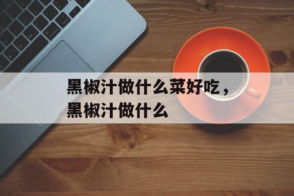 黑椒汁做什么菜好吃，黑椒汁做什么-第1张图片-