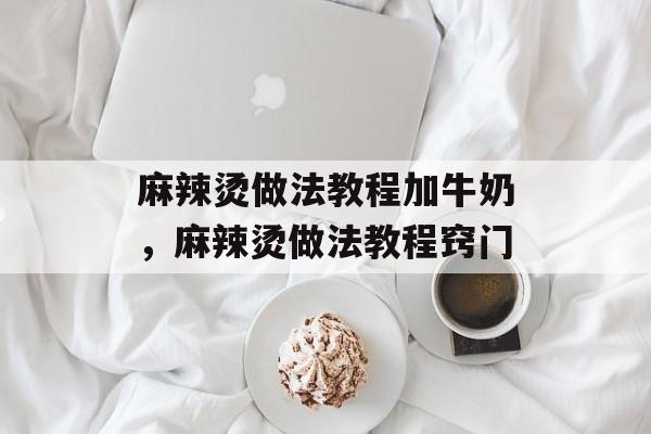 麻辣烫做法教程加牛奶，麻辣烫做法教程窍门-第1张图片-