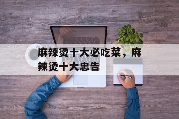 麻辣烫十大必吃菜，麻辣烫十大忠告-第1张图片-