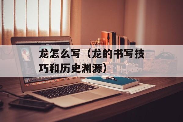 龙怎么写（龙的书写技巧和历史渊源）-第1张图片-