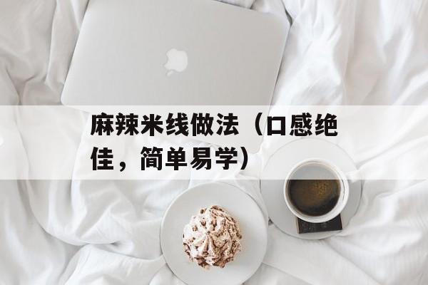 麻辣米线做法（口感绝佳，简单易学）-第1张图片-
