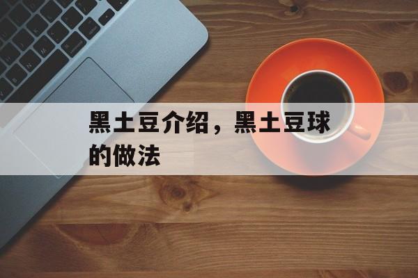 黑土豆介绍，黑土豆球的做法-第1张图片-