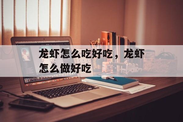 龙虾怎么吃好吃，龙虾怎么做好吃-第1张图片-