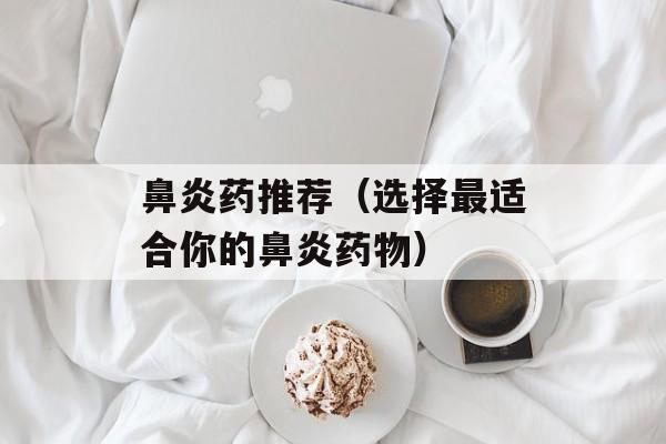 鼻炎药推荐（选择最适合你的鼻炎药物）-第1张图片-