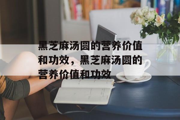 黑芝麻汤圆的营养价值和功效，黑芝麻汤圆的营养价值和功效-第1张图片-
