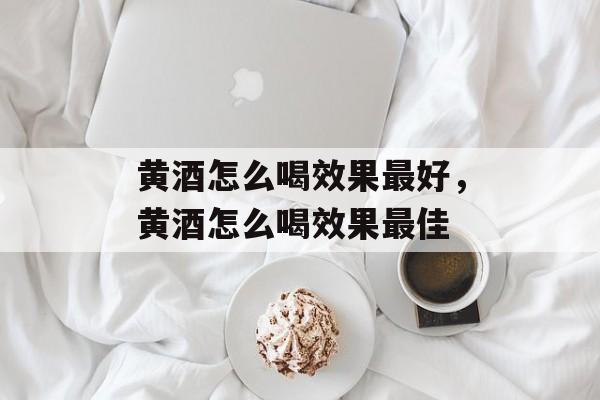 黄酒怎么喝效果最好，黄酒怎么喝效果最佳-第1张图片-
