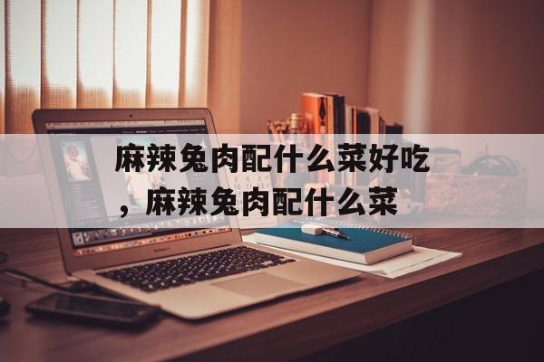 麻辣兔肉配什么菜好吃，麻辣兔肉配什么菜-第1张图片-