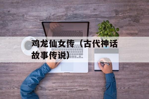 鸡龙仙女传（古代神话故事传说）-第1张图片-