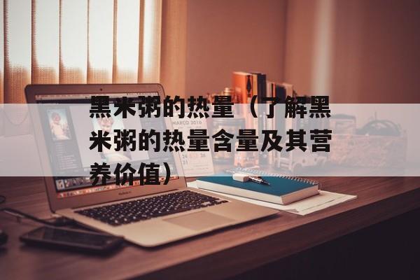 黑米粥的热量（了解黑米粥的热量含量及其营养价值）-第1张图片-