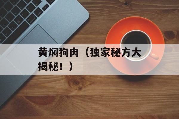 黄焖狗肉（独家秘方大揭秘！）-第1张图片-
