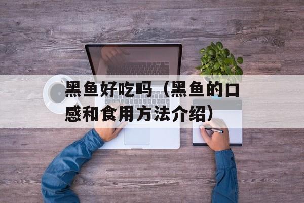黑鱼好吃吗（黑鱼的口感和食用方法介绍）-第1张图片-