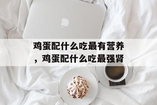 鸡蛋配什么吃最有营养，鸡蛋配什么吃最强肾-第1张图片-