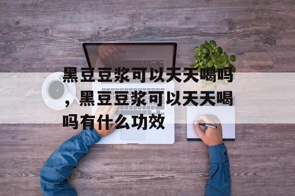 黑豆豆浆可以天天喝吗，黑豆豆浆可以天天喝吗有什么功效-第1张图片-