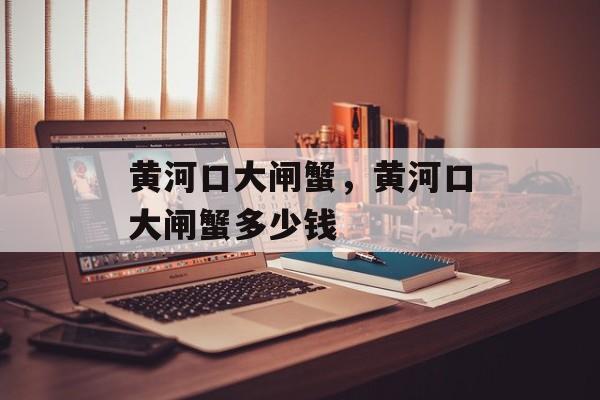 黄河口大闸蟹，黄河口大闸蟹多少钱-第1张图片-