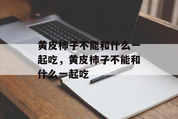 黄皮柿子不能和什么一起吃，黄皮柿子不能和什么一起吃-第1张图片-