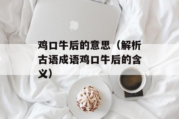 鸡口牛后的意思（解析古语成语鸡口牛后的含义）-第1张图片-