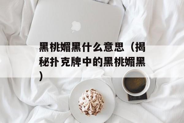 黑桃媚黑什么意思（揭秘扑克牌中的黑桃媚黑）-第1张图片-