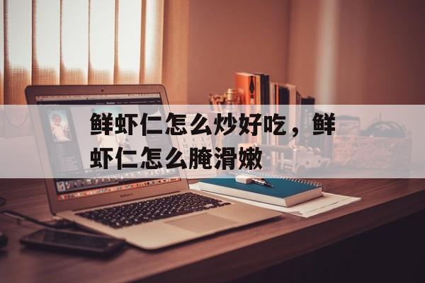 鲜虾仁怎么炒好吃，鲜虾仁怎么腌滑嫩-第1张图片-