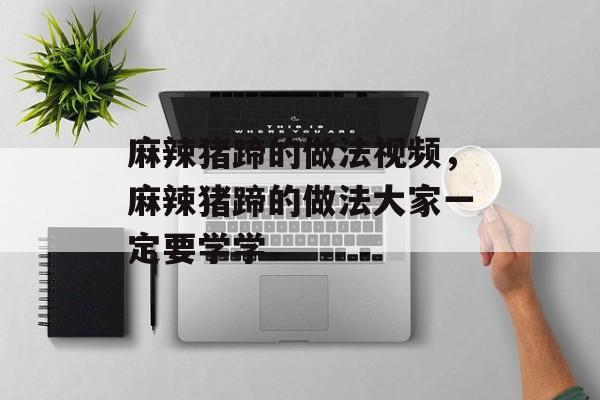 麻辣猪蹄的做法视频，麻辣猪蹄的做法大家一定要学学-第1张图片-