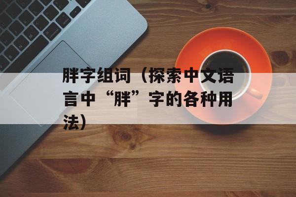 胖字组词（探索中文语言中“胖”字的各种用法）-第1张图片-