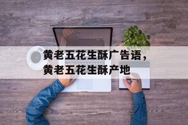 黄老五花生酥广告语，黄老五花生酥产地-第1张图片-