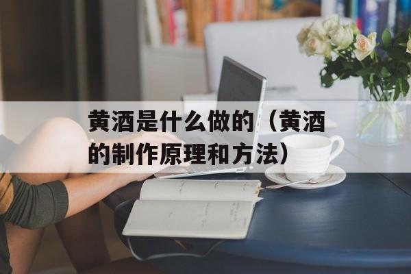黄酒是什么做的（黄酒的制作原理和方法）-第1张图片-