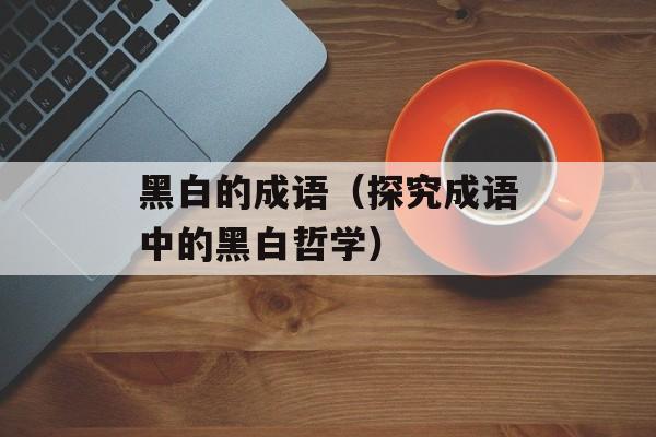 黑白的成语（探究成语中的黑白哲学）-第1张图片-