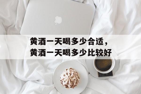 黄酒一天喝多少合适，黄酒一天喝多少比较好-第1张图片-