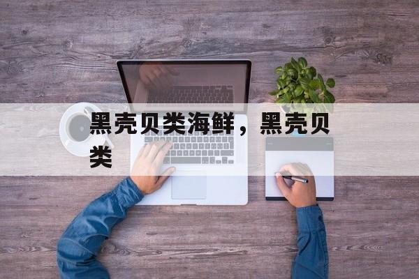 黑壳贝类海鲜，黑壳贝类-第1张图片-