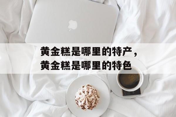 黄金糕是哪里的特产，黄金糕是哪里的特色-第1张图片-