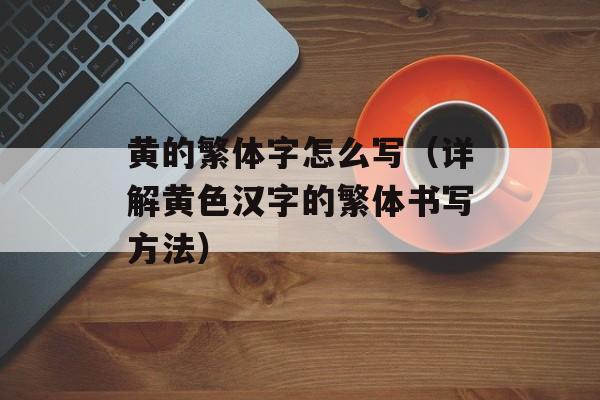 黄的繁体字怎么写（详解黄色汉字的繁体书写方法）-第1张图片-