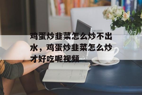 鸡蛋炒韭菜怎么炒不出水，鸡蛋炒韭菜怎么炒才好吃呢视频-第1张图片-