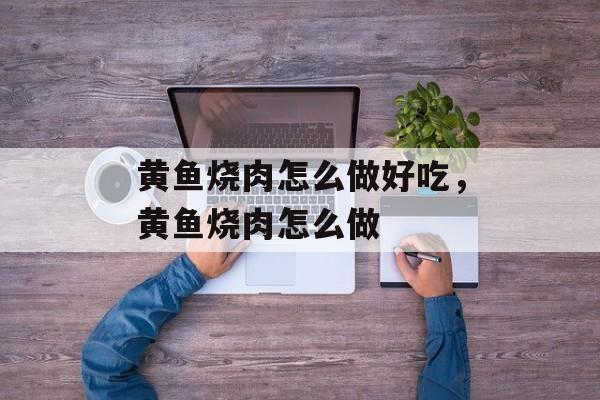 黄鱼烧肉怎么做好吃，黄鱼烧肉怎么做-第1张图片-