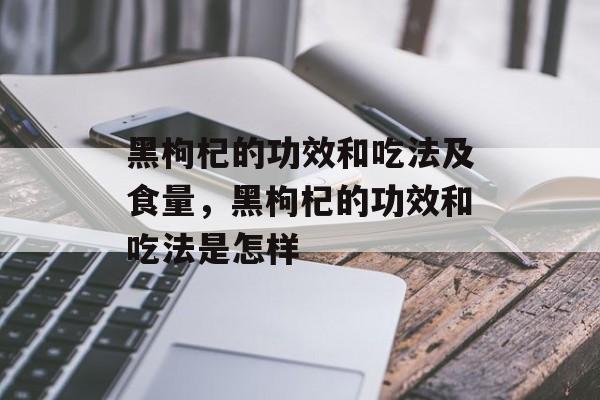 黑枸杞的功效和吃法及食量，黑枸杞的功效和吃法是怎样-第1张图片-