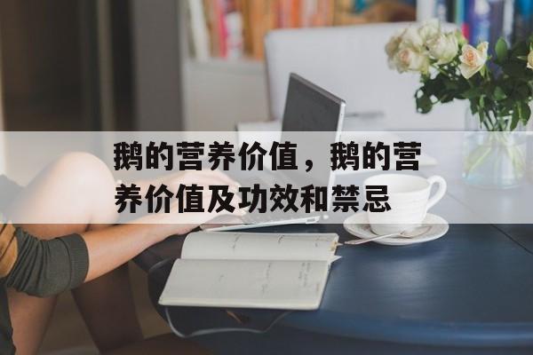 鹅的营养价值，鹅的营养价值及功效和禁忌-第1张图片-