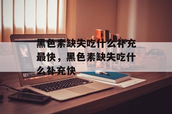 黑色素缺失吃什么补充最快，黑色素缺失吃什么补充快-第1张图片-