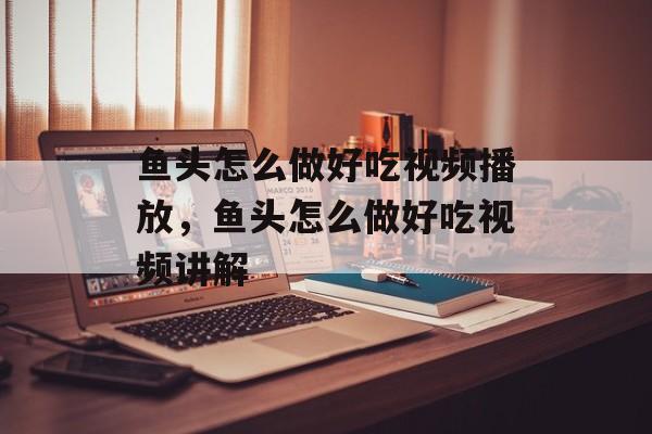 鱼头怎么做好吃视频播放，鱼头怎么做好吃视频讲解-第1张图片-