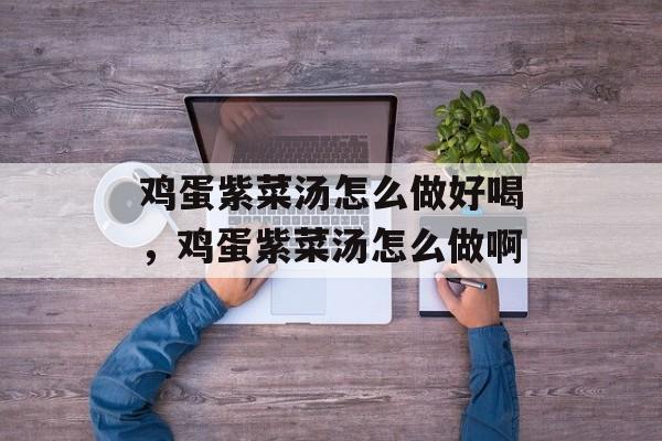 鸡蛋紫菜汤怎么做好喝，鸡蛋紫菜汤怎么做啊-第1张图片-