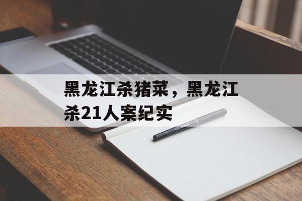 黑龙江杀猪菜，黑龙江杀21人案纪实-第1张图片-