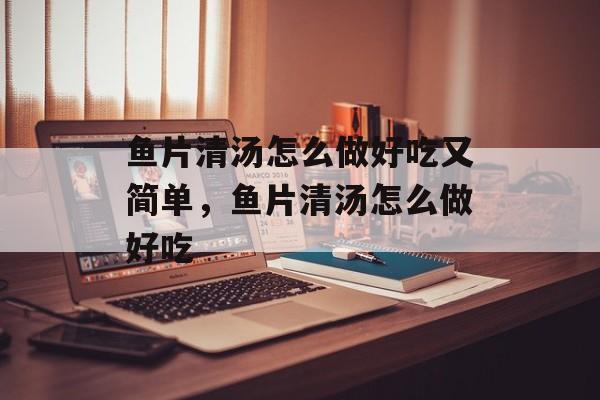 鱼片清汤怎么做好吃又简单，鱼片清汤怎么做好吃-第1张图片-