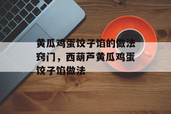 黄瓜鸡蛋饺子馅的做法窍门，西葫芦黄瓜鸡蛋饺子馅做法-第1张图片-