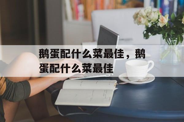 鹅蛋配什么菜最佳，鹅蛋配什么菜最佳-第1张图片-